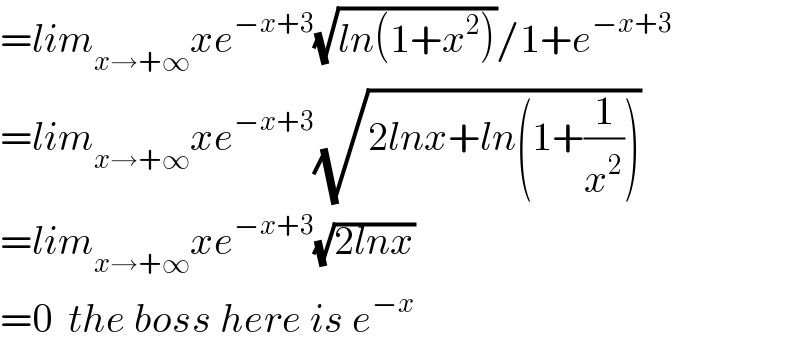 =lim_(x→+∞) xe^(−x+3) (√(ln(1+x^2 )))/1+e^(−x+3)   =lim_(x→+∞) xe^(−x+3) (√(2lnx+ln(1+(1/x^2 ))))  =lim_(x→+∞) xe^(−x+3) (√(2lnx))  =0  the boss here is e^(−x)   