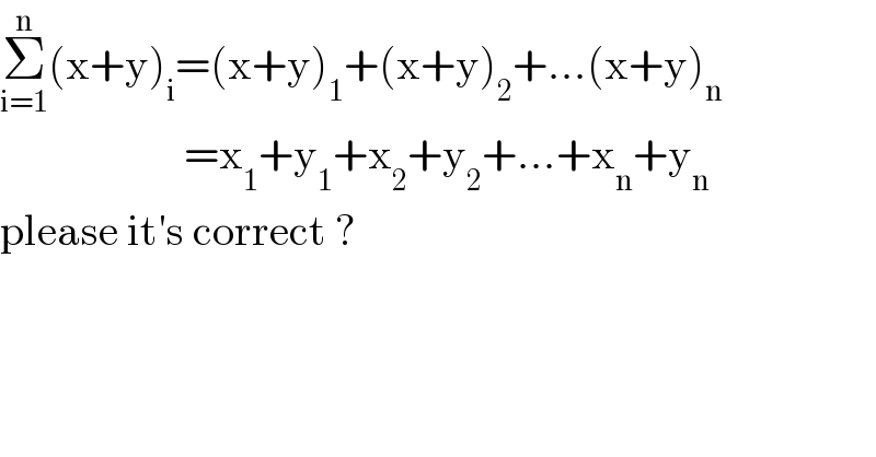 Σ_(i=1) ^n (x+y)_i =(x+y)_1 +(x+y)_2 +...(x+y)_n                        =x_1 +y_1 +x_2 +y_2 +...+x_n +y_n    please it′s correct ?    