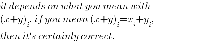 it depends on what you mean with  (x+y)_i . if you mean (x+y)_i =x_i +y_i ,  then it′s certainly correct.  