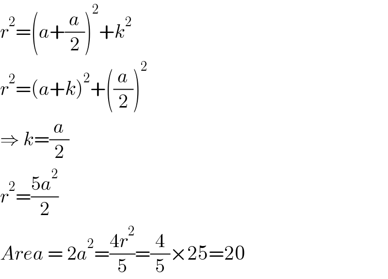 r^2 =(a+(a/2))^2 +k^2   r^2 =(a+k)^2 +((a/2))^2   ⇒ k=(a/2)  r^2 =((5a^2 )/2)  Area = 2a^2 =((4r^2 )/5)=(4/5)×25=20  