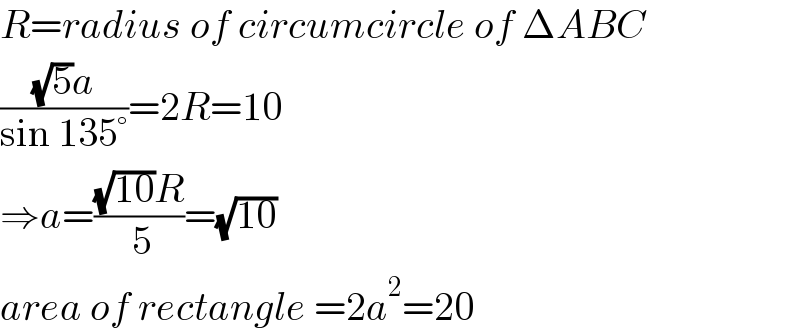 R=radius of circumcircle of ΔABC  (((√5)a)/(sin 135°))=2R=10  ⇒a=(((√(10))R)/( 5))=(√(10))  area of rectangle =2a^2 =20  