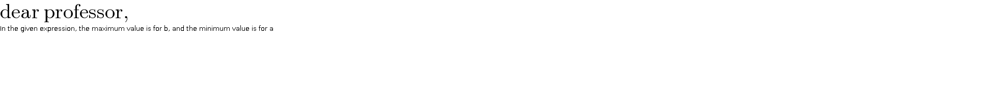 dear professor,    In the given expression, the maximum value is for b, and the minimum value is for a  