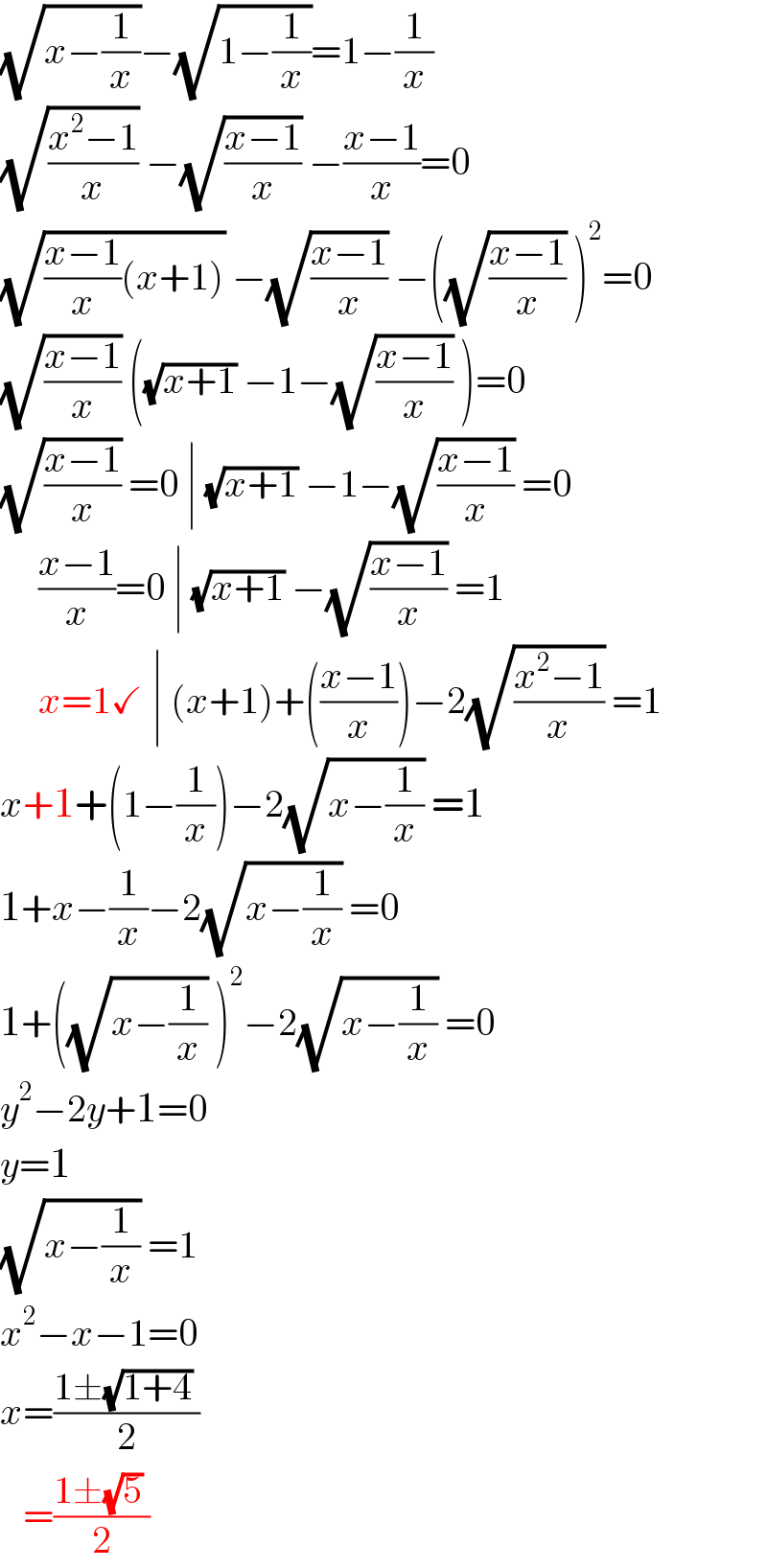 (√(x−(1/x)))−(√(1−(1/x)))=1−(1/x)  (√((x^2 −1)/x)) −(√((x−1)/x)) −((x−1)/x)=0  (√(((x−1)/x)(x+1))) −(√((x−1)/x)) −((√((x−1)/x)) )^2 =0  (√((x−1)/x)) ((√(x+1)) −1−(√((x−1)/x)) )=0  (√((x−1)/x)) =0 ∣ (√(x+1)) −1−(√((x−1)/x)) =0       ((x−1)/x)=0 ∣ (√(x+1)) −(√((x−1)/x)) =1       x=1✓ ∣ (x+1)+(((x−1)/x))−2(√((x^2 −1)/x)) =1  x+1+(1−(1/x))−2(√(x−(1/x))) =1  1+x−(1/x)−2(√(x−(1/x))) =0  1+((√(x−(1/x))) )^2 −2(√(x−(1/x))) =0  y^2 −2y+1=0  y=1  (√(x−(1/x))) =1  x^2 −x−1=0  x=((1±(√(1+4)) )/2)     =((1±(√5) )/2)  