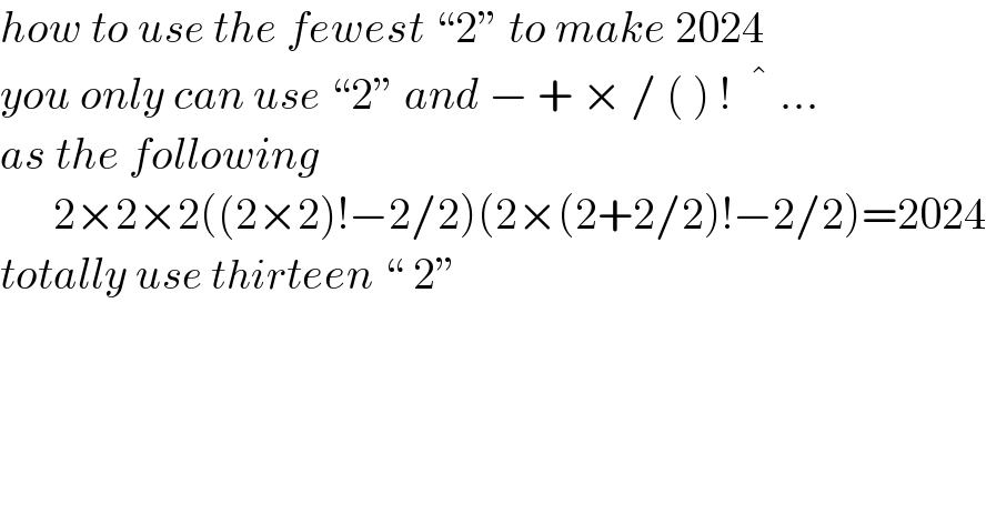 how to use the fewest “2” to make 2024  you only can use “2” and − + × / ( ) !   ^�  ...  as the following        2×2×2((2×2)!−2/2)(2×(2+2/2)!−2/2)=2024  totally use thirteen “ 2”  