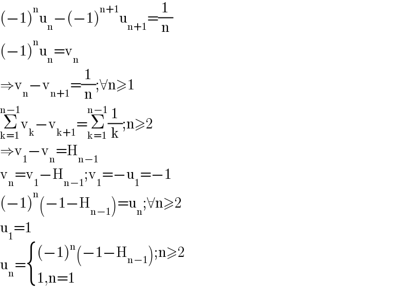 (−1)^n u_n −(−1)^(n+1) u_(n+1) =(1/n)  (−1)^n u_n =v_n   ⇒v_n −v_(n+1) =(1/n);∀n≥1  Σ_(k=1) ^(n−1) v_k −v_(k+1) =Σ_(k=1) ^(n−1) (1/k);n≥2  ⇒v_1 −v_n =H_(n−1)   v_n =v_1 −H_(n−1) ;v_1 =−u_1 =−1  (−1)^n (−1−H_(n−1) )=u_n ;∀n≥2  u_1 =1  u_n = { (((−1)^n (−1−H_(n−1) );n≥2)),((1,n=1)) :}  