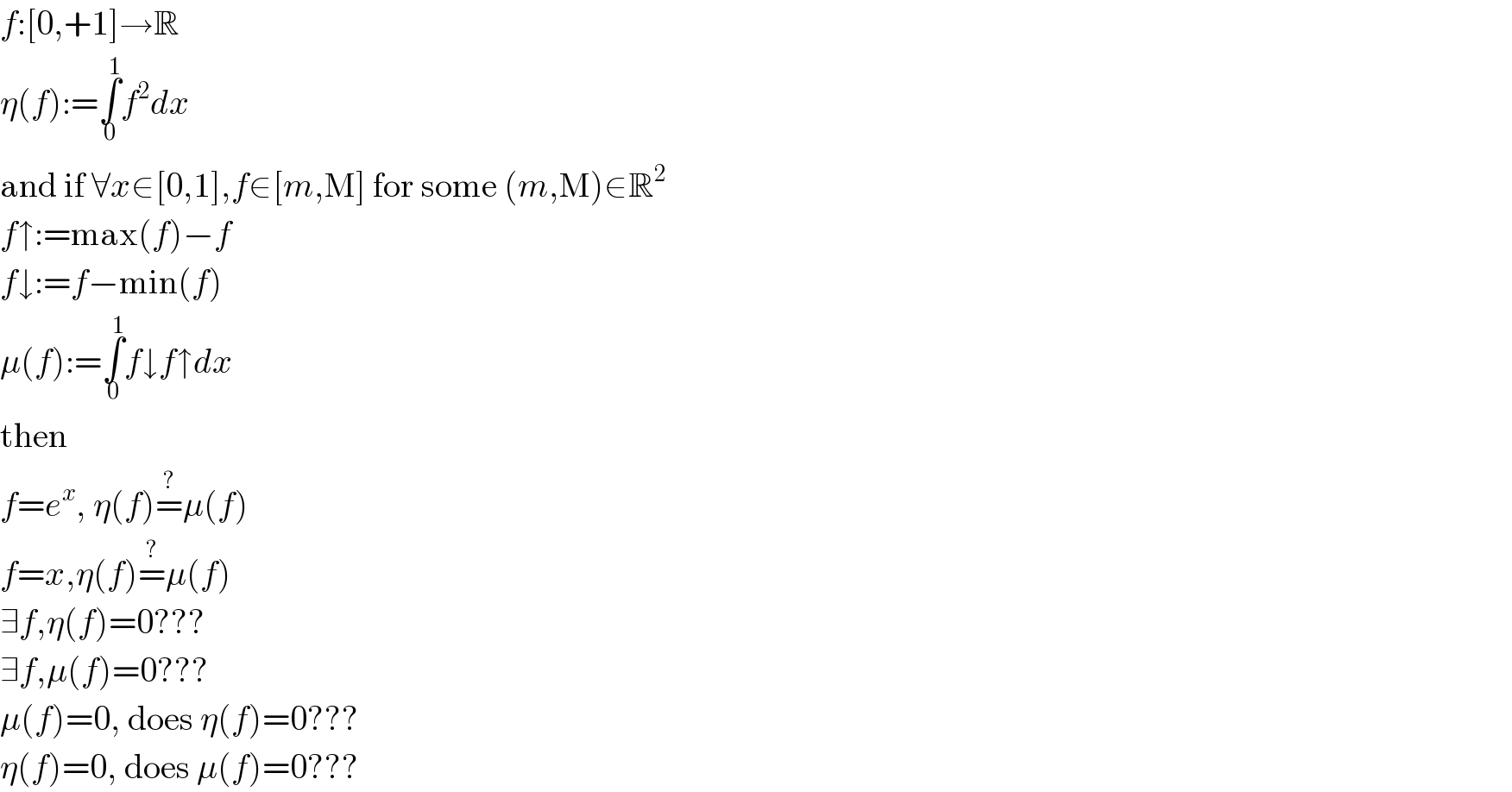 f:[0,+1]→R  η(f):=∫_0 ^1 f^2 dx  and if ∀x∈[0,1],f∈[m,M] for some (m,M)∈R^2   f↑:=max(f)−f  f↓:=f−min(f)  μ(f):=∫_0 ^1 f↓f↑dx  then  f=e^x , η(f)=^? μ(f)  f=x,η(f)=^? μ(f)  ∃f,η(f)=0???  ∃f,μ(f)=0???  μ(f)=0, does η(f)=0???  η(f)=0, does μ(f)=0???  