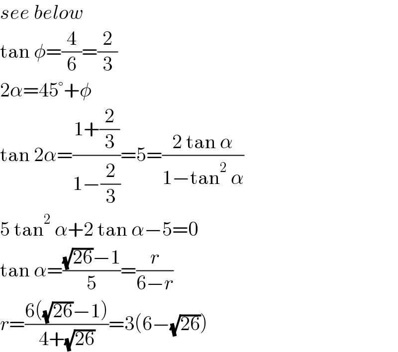 see below  tan φ=(4/6)=(2/3)  2α=45°+φ  tan 2α=((1+(2/3))/(1−(2/3)))=5=((2 tan α)/(1−tan^2  α))  5 tan^2  α+2 tan α−5=0  tan α=(((√(26))−1)/5)=(r/(6−r))  r=((6((√(26))−1))/(4+(√(26))))=3(6−(√(26)))  