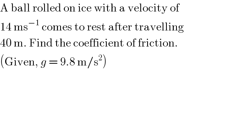A ball rolled on ice with a velocity of  14 ms^(−1)  comes to rest after travelling  40 m. Find the coefficient of friction.  (Given, g = 9.8 m/s^2 )  