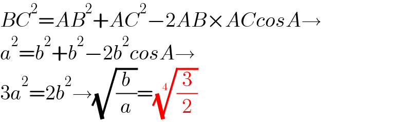 BC^2 =AB^2 +AC^2 −2AB×ACcosA→  a^2 =b^2 +b^2 −2b^2 cosA→  3a^2 =2b^2 →(√(b/a))=((3/2))^(1/4)   