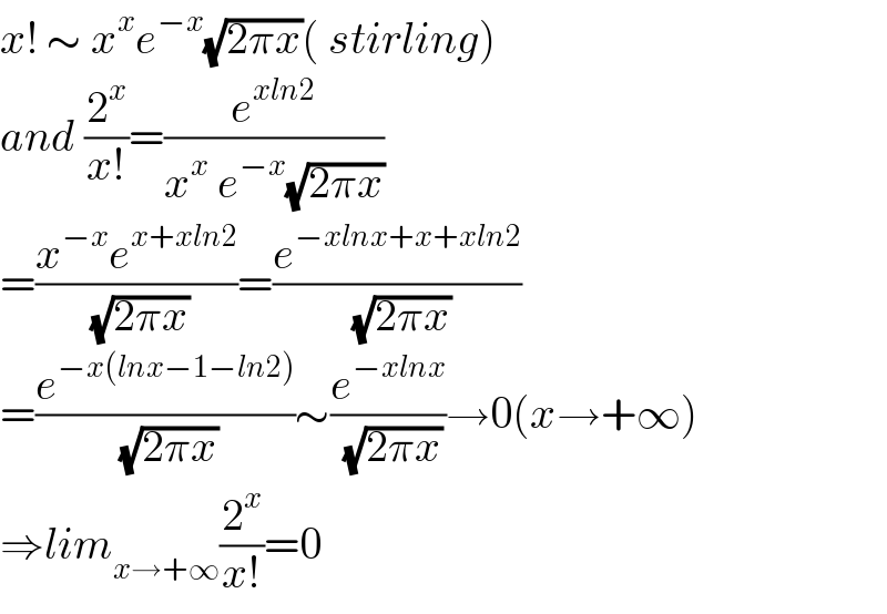 x! ∼ x^x e^(−x) (√(2πx))( stirling)  and (2^x /(x!))=(e^(xln2) /(x^x  e^(−x) (√(2πx))))  =((x^(−x) e^(x+xln2) )/( (√(2πx))))=(e^(−xlnx+x+xln2) /( (√(2πx))))  =(e^(−x(lnx−1−ln2)) /( (√(2πx))))∼(e^(−xlnx) /( (√(2πx))))→0(x→+∞)  ⇒lim_(x→+∞) (2^x /(x!))=0  