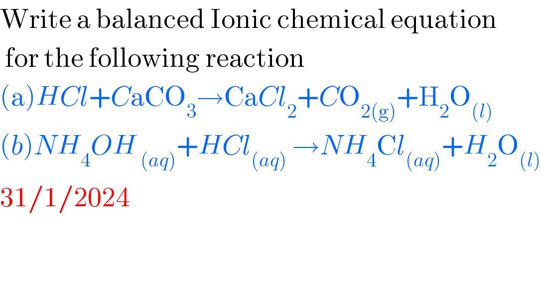 Write a balanced Ionic chemical equation   for the following reaction  (a)HCl+CaCO_3 →CaCl_2 +CO_(2(g)) +H_2 O_((l))   (b)NH_4 OH_( (aq)) +HCl_((aq))  →NH_4 Cl_((aq)) +H_2 O_((l))   31/1/2024  