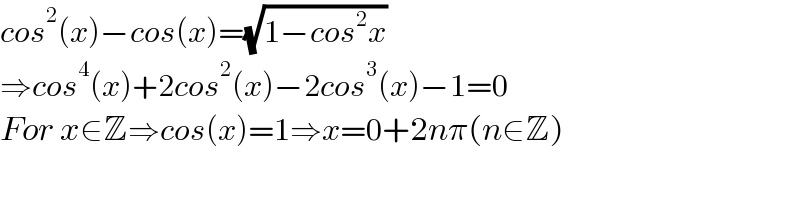 cos^2 (x)−cos(x)=(√(1−cos^2 x))  ⇒cos^4 (x)+2cos^2 (x)−2cos^3 (x)−1=0  For x∈Z⇒cos(x)=1⇒x=0+2nπ(n∈Z)  