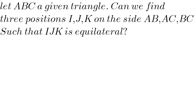 let ABC a given triangle. Can we find  three positions I,J,K on the side AB,AC,BC  Such that IJK is equilateral?  