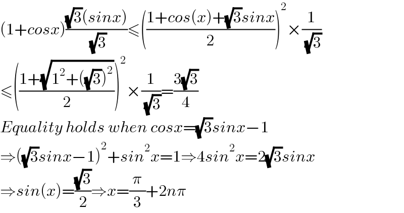 (1+cosx)(((√3)(sinx))/( (√3)))≤(((1+cos(x)+(√3)sinx)/2))^2 ×(1/( (√3)))  ≤(((1+(√(1^2 +((√3))^2 )))/2))^2 ×(1/( (√3)))=((3(√3))/4)  Equality holds when cosx=(√3)sinx−1  ⇒((√3)sinx−1)^2 +sin^2 x=1⇒4sin^2 x=2(√3)sinx  ⇒sin(x)=((√3)/2)⇒x=(π/3)+2nπ  