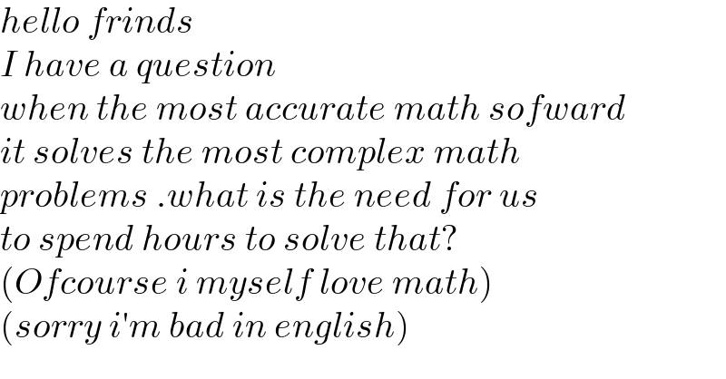 hello frinds  I have a question  when the most accurate math sofward  it solves the most complex math  problems .what is the need for us  to spend hours to solve that?  (Ofcourse i myself love math)  (sorry i′m bad in english)  