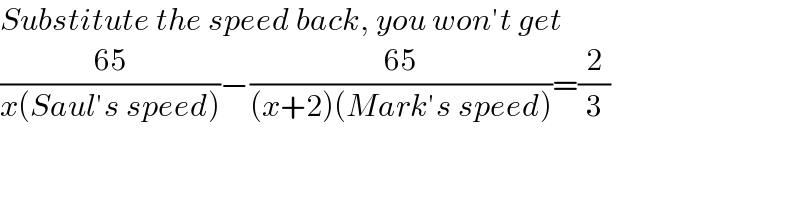 Substitute the speed back, you won′t get  ((65)/(x(Saul′s speed)))−((65)/((x+2)(Mark′s speed)))=(2/3)  