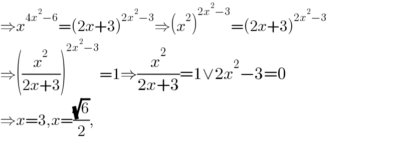 ⇒x^(4x^2 −6) =(2x+3)^(2x^2 −3) ⇒(x^2 )^(2x^2 −3) =(2x+3)^(2x^2 −3)   ⇒((x^2 /(2x+3)))^(2x^2 −3) =1⇒(x^2 /(2x+3))=1∨2x^2 −3=0  ⇒x=3,x=((√6)/2),  