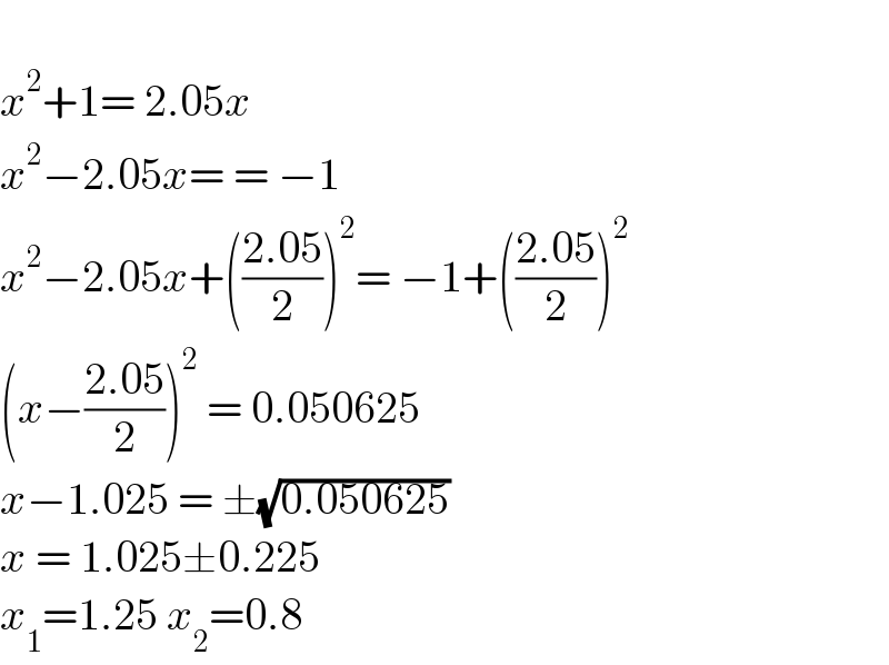   x^2 +1= 2.05x  x^2 −2.05x= = −1  x^2 −2.05x+(((2.05)/2))^2 = −1+(((2.05)/2))^2   (x−((2.05)/2))^2  = 0.050625  x−1.025 = ±(√(0.050625))  x = 1.025±0.225  x_1 =1.25 x_2 =0.8  