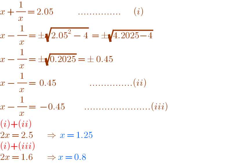 x + (1/x) = 2.05              ...............       (i)  x − (1/x) = ±(√(2.05^2  − 4))  = ±(√(4.2025−4))   x − (1/x) = ±(√(0.2025)) = ± 0.45             x − (1/x) =  0.45                   ...............(ii)  x − (1/x) =  −0.45           .......................(iii)  (i)+(ii)  2x = 2.5        ⇒  x = 1.25  (i)+(iii)  2x = 1.6        ⇒ x = 0.8  