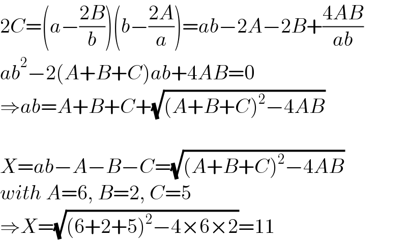 2C=(a−((2B)/b))(b−((2A)/a))=ab−2A−2B+((4AB)/(ab))  ab^2 −2(A+B+C)ab+4AB=0  ⇒ab=A+B+C+(√((A+B+C)^2 −4AB))    X=ab−A−B−C=(√((A+B+C)^2 −4AB))  with A=6, B=2, C=5  ⇒X=(√((6+2+5)^2 −4×6×2))=11  