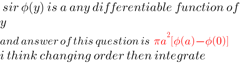  sir φ(y) is a any differentiable function of  y   and answer of this question is  πa^2 [φ(a)−φ(0)]  i think changing order then integrate  