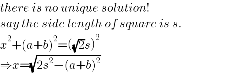 there is no unique solution!  say the side length of square is s.  x^2 +(a+b)^2 =((√2)s)^2   ⇒x=(√(2s^2 −(a+b)^2 ))  