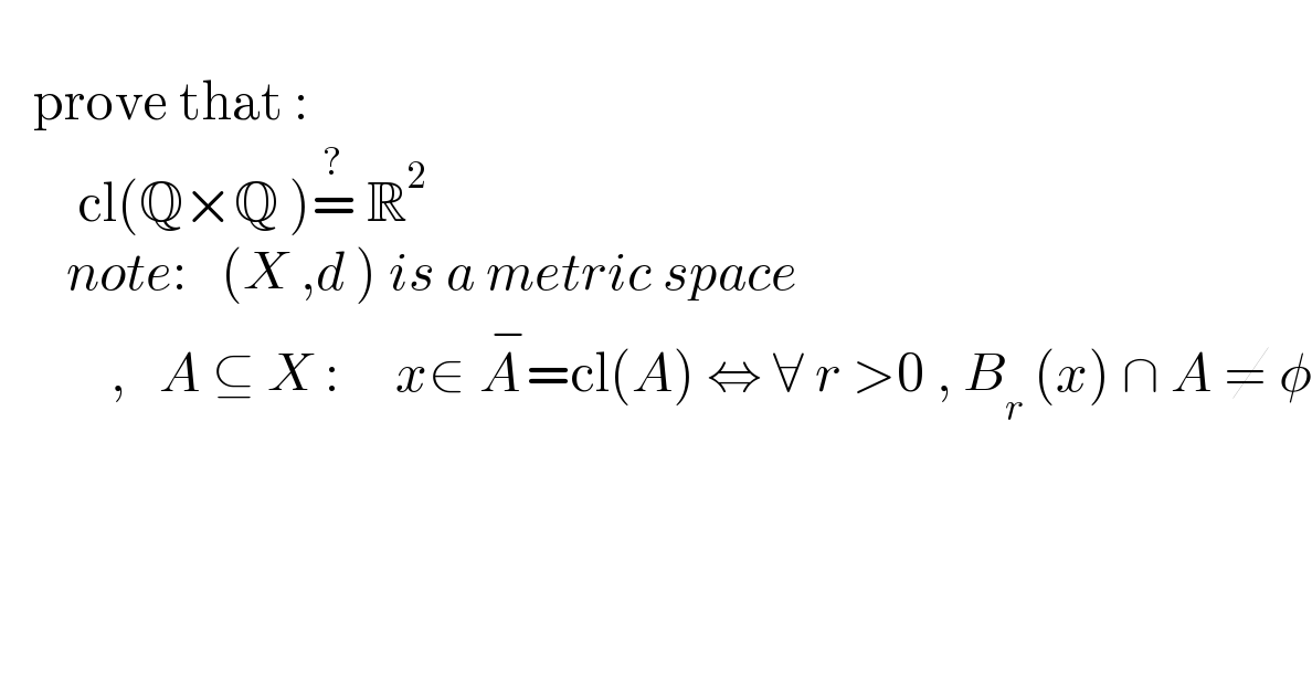      prove that :         cl(Q×Q )=^?  R^2         note:   (X ,d ) is a metric space            ,   A ⊆ X :     x∈ A^(  −) =cl(A) ⇔ ∀ r >0 , B_r  (x) ∩ A ≠ φ  