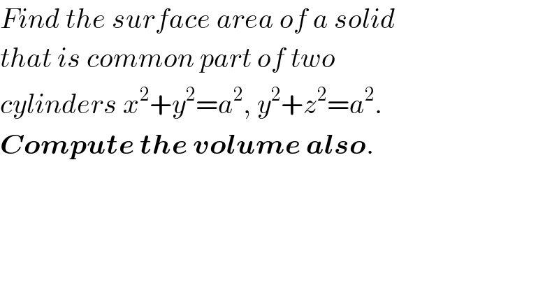 Find the surface area of a solid  that is common part of two  cylinders x^2 +y^2 =a^2 , y^2 +z^2 =a^2 .  Compute the volume also.  