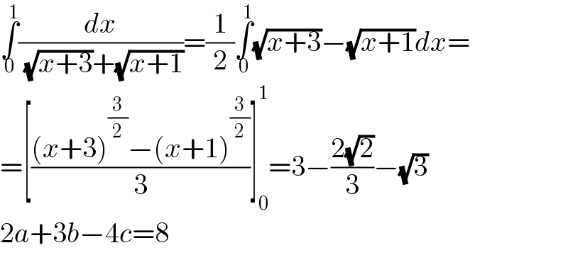 ∫_0 ^1 (dx/( (√(x+3))+(√(x+1))))=(1/2)∫_0 ^1 (√(x+3))−(√(x+1))dx=  =[(((x+3)^(3/2) −(x+1)^(3/2) )/3)]_0 ^1 =3−((2(√2))/3)−(√3)  2a+3b−4c=8  