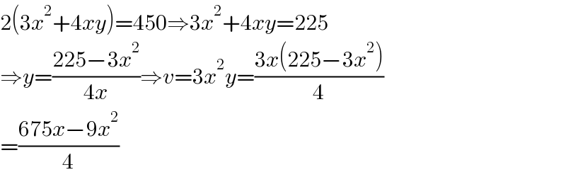 2(3x^2 +4xy)=450⇒3x^2 +4xy=225  ⇒y=((225−3x^2 )/(4x))⇒v=3x^2 y=((3x(225−3x^2 ))/4)  =((675x−9x^2 )/4)  