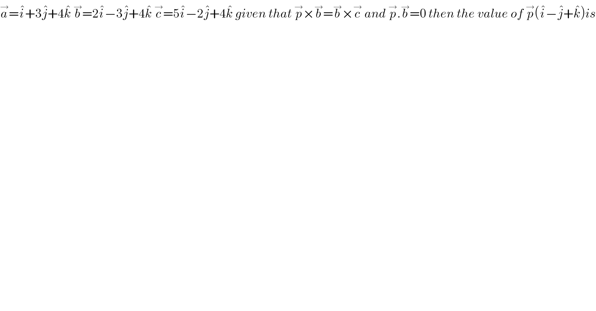 a^→ =i^� +3j^� +4k^�  b^→ =2i^� −3j^� +4k^�  c^→ =5i^� −2j^� +4k^�  given that p^→ ×b^→ =b^→ ×c^→  and p^→ .b^→ =0 then the value of p^→ (i^� −j^� +k^� )is  