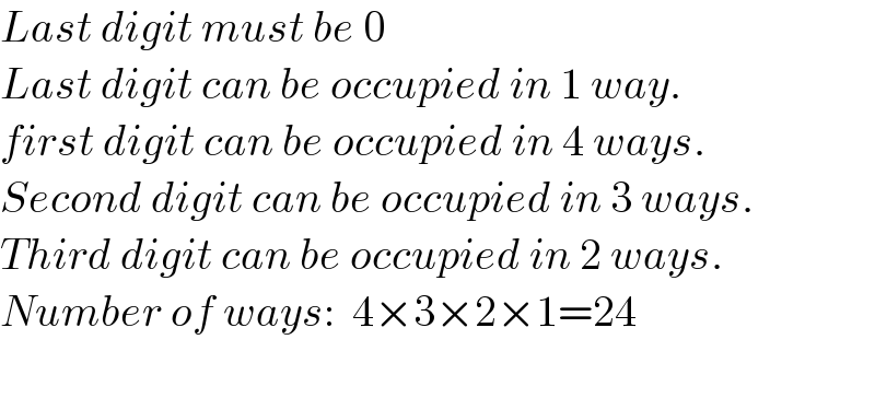 Last digit must be 0  Last digit can be occupied in 1 way.  first digit can be occupied in 4 ways.  Second digit can be occupied in 3 ways.  Third digit can be occupied in 2 ways.  Number of ways:  4×3×2×1=24    