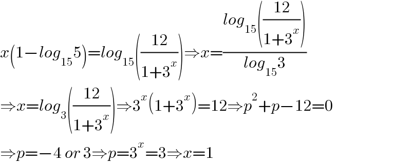 x(1−log_(15) 5)=log_(15) (((12)/(1+3^x )))⇒x=((log_(15) (((12)/(1+3^x ))))/(log_(15) 3))  ⇒x=log_3 (((12)/(1+3^x )))⇒3^x (1+3^x )=12⇒p^2 +p−12=0  ⇒p=−4 or 3⇒p=3^x =3⇒x=1  