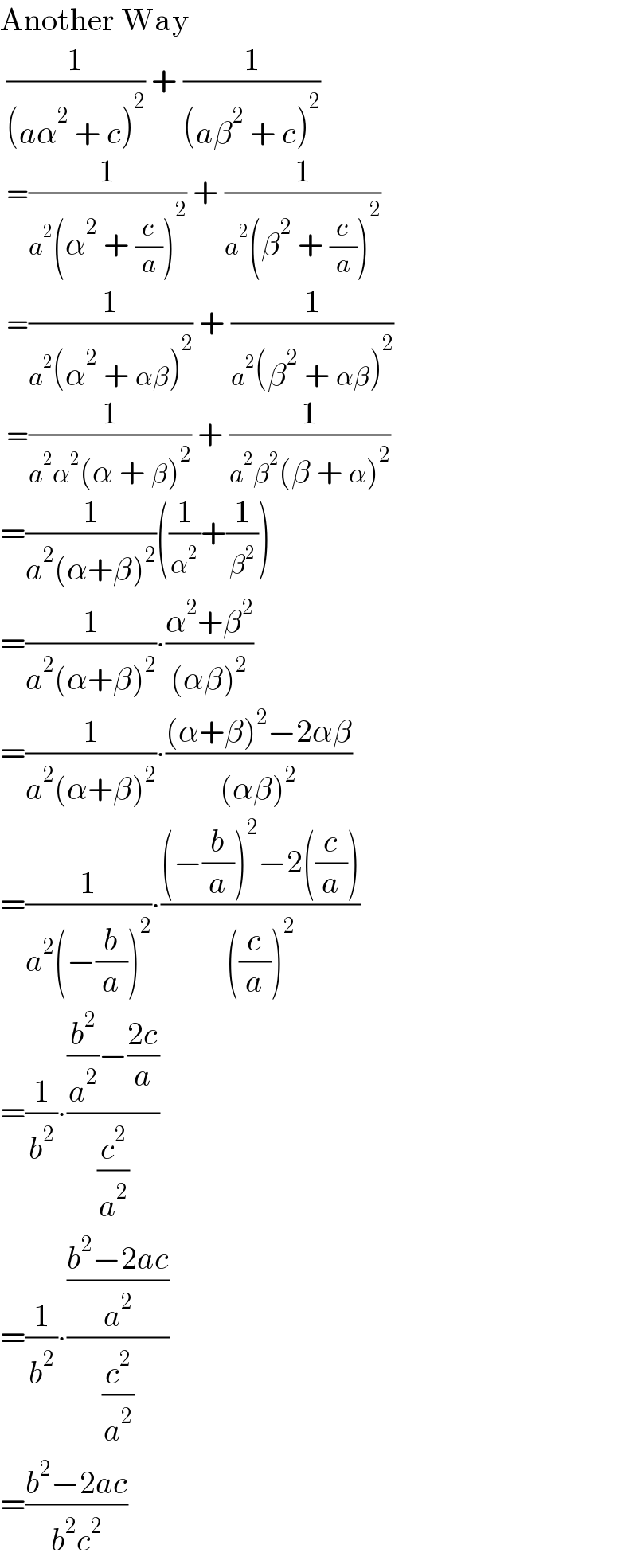 Another Way   (1/((aα^2  + c)^2 )) + (1/((aβ^2  + c)^2 ))    =(1/(a^2 (α^2  + (c/a))^2 )) + (1/(a^2 (β^2  + (c/a))^2 ))    =(1/(a^2 (α^2  + αβ)^2 )) + (1/(a^2 (β^2  + αβ)^2 ))    =(1/(a^2 α^2 (α + β)^2 )) + (1/(a^2 β^2 (β + α)^2 ))   =(1/(a^2 (α+β)^2 ))((1/α^2 )+(1/β^2 ))  =(1/(a^2 (α+β)^2 ))∙((α^2 +β^2 )/((αβ)^2 ))  =(1/(a^2 (α+β)^2 ))∙(((α+β)^2 −2αβ)/((αβ)^2 ))  =(1/(a^2 (−(b/a))^2 ))∙(((−(b/a))^2 −2((c/a)))/(((c/a))^2 ))  =(1/b^2 )∙(((b^2 /a^2 )−((2c)/a))/(c^2 /a^2 ))  =(1/b^2 )∙(((b^2 −2ac)/a^2 )/(c^2 /a^2 ))  =((b^2 −2ac)/(b^2 c^2 ))  