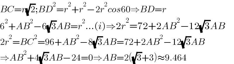 BC=r(√2);BD^2 =r^2 +r^2 −2r^2 cos60⇒BD=r  6^2 +AB^2 −6(√3)AB=r^2 ...(i)⇒2r^2 =72+2AB^2 −12(√3)AB  2r^2 =BC^2 =96+AB^2 −8(√3)AB=72+2AB^2 −12(√3)AB  ⇒AB^2 +4(√3)AB−24=0⇒AB=2((√3)+3)≈9.464  