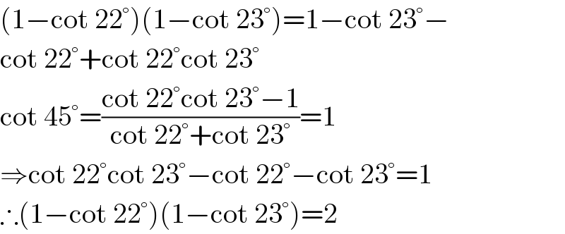 (1−cot 22°)(1−cot 23°)=1−cot 23°−  cot 22°+cot 22°cot 23°  cot 45°=((cot 22°cot 23°−1)/(cot 22°+cot 23°))=1  ⇒cot 22°cot 23°−cot 22°−cot 23°=1  ∴(1−cot 22°)(1−cot 23°)=2  