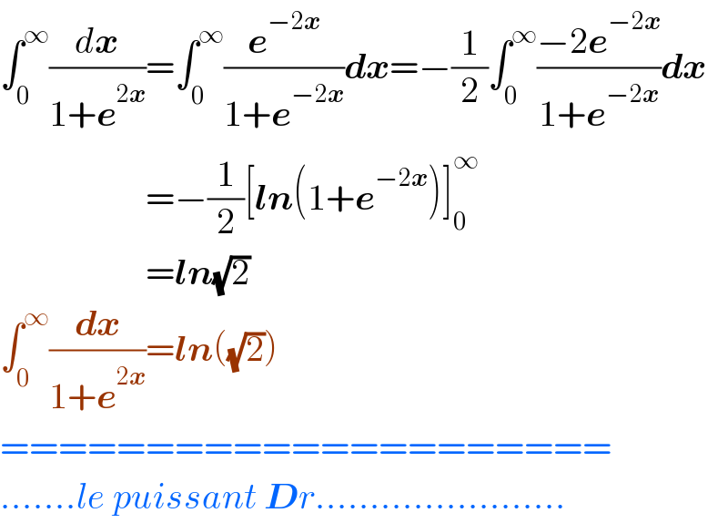 ∫_0 ^∞ (dx/(1+e^(2x) ))=∫_0 ^∞ (e^(−2x) /(1+e^(−2x) ))dx=−(1/2)∫_0 ^∞ ((−2e^(−2x) )/(1+e^(−2x) ))dx                      =−(1/2)[ln(1+e^(−2x) )]_0 ^∞                       =ln(√2)  ∫_0 ^∞ (dx/(1+e^(2x) ))=ln((√2))  =====================  .......le puissant Dr.......................  