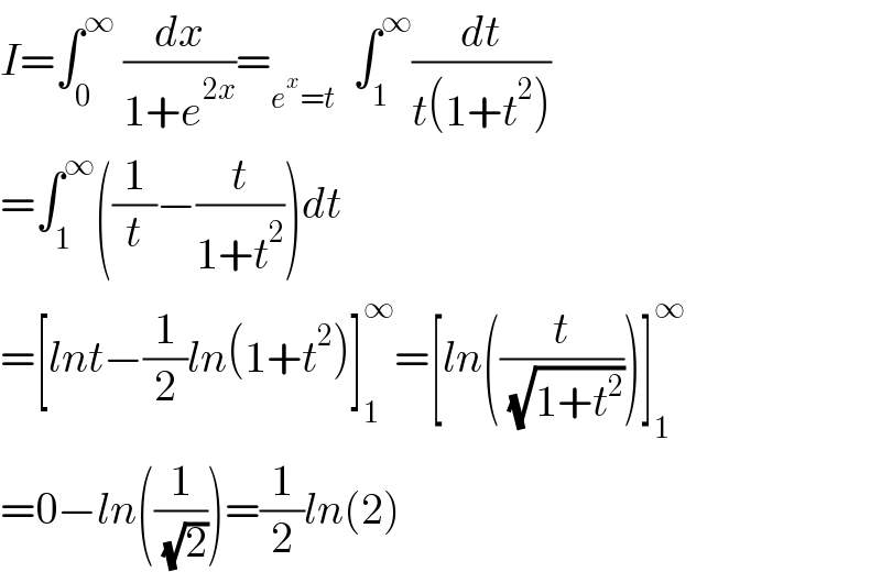 I=∫_0 ^∞  (dx/(1+e^(2x) ))=_(e^x =t)   ∫_1 ^∞ (dt/(t(1+t^2 )))  =∫_1 ^∞ ((1/t)−(t/(1+t^2 )))dt  =[lnt−(1/2)ln(1+t^2 )]_1 ^∞ =[ln((t/( (√(1+t^2 )))))]_1 ^∞   =0−ln((1/( (√2))))=(1/2)ln(2)  