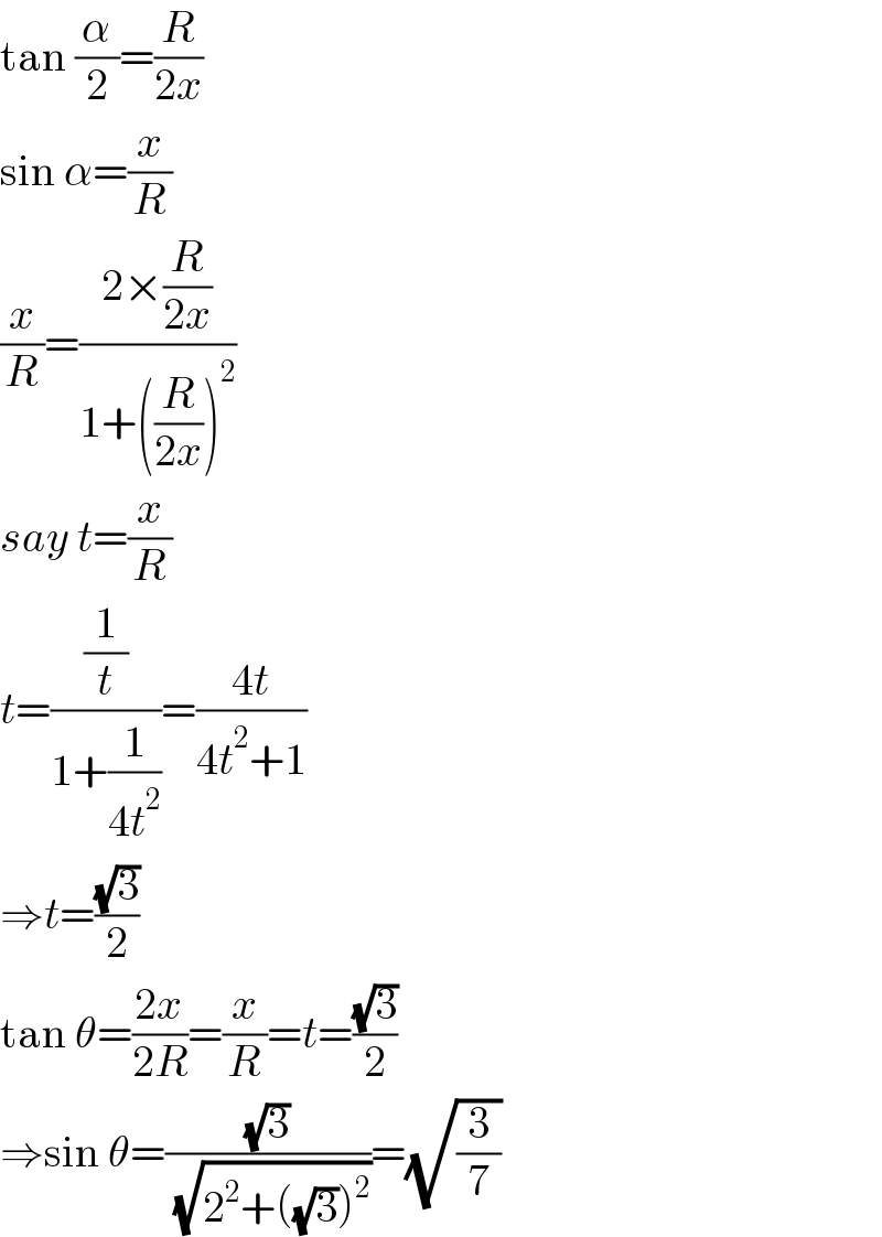 tan (α/2)=(R/(2x))  sin α=(x/R)  (x/R)=((2×(R/(2x)))/(1+((R/(2x)))^2 ))  say t=(x/R)  t=((1/t)/(1+(1/(4t^2 ))))=((4t)/(4t^2 +1))  ⇒t=((√3)/2)  tan θ=((2x)/(2R))=(x/R)=t=((√3)/2)  ⇒sin θ=((√3)/( (√(2^2 +((√3))^2 ))))=(√(3/7))  