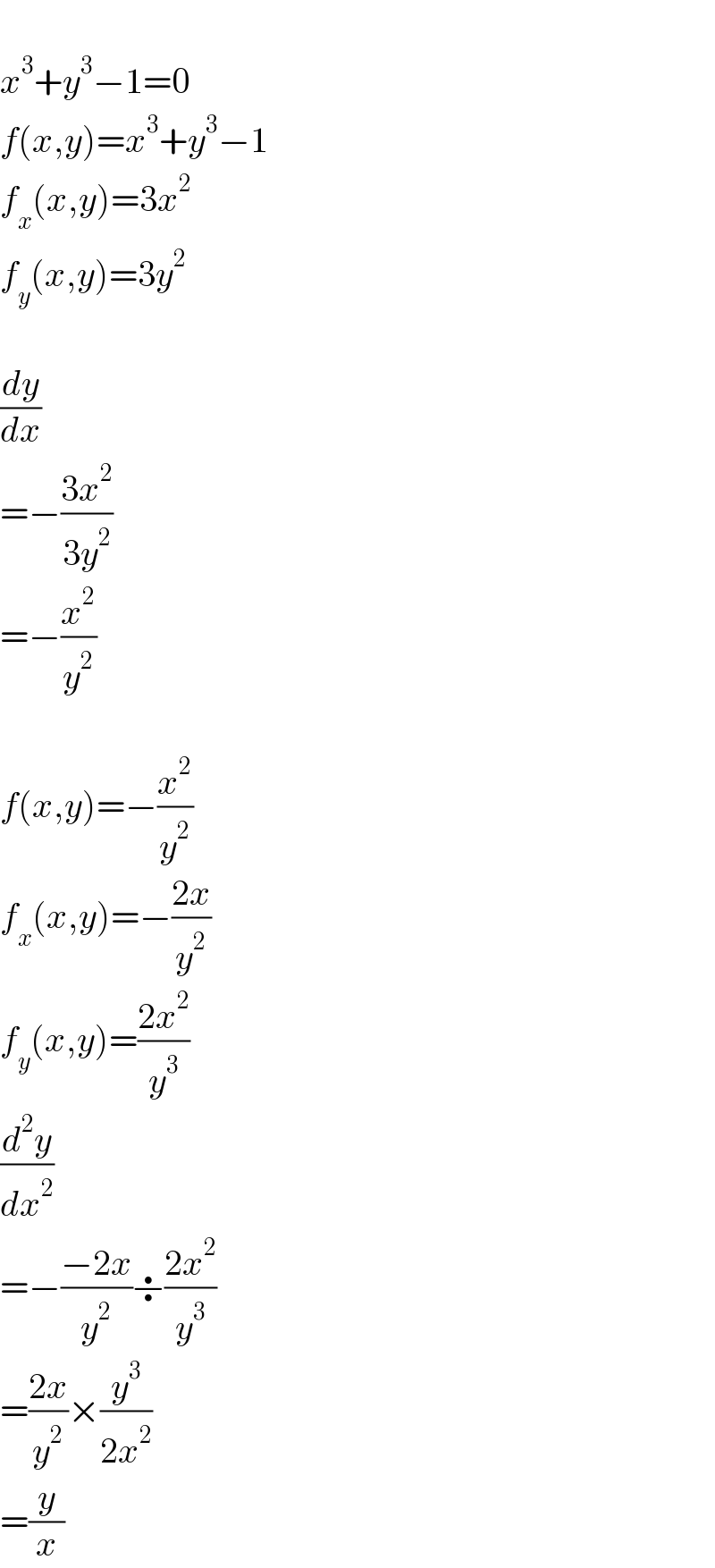   x^3 +y^3 −1=0  f(x,y)=x^3 +y^3 −1  f_x (x,y)=3x^2   f_y (x,y)=3y^2     (dy/dx)  =−((3x^2 )/(3y^2 ))  =−(x^2 /y^2 )    f(x,y)=−(x^2 /y^2 )  f_x (x,y)=−((2x)/y^2 )  f_y (x,y)=((2x^2 )/y^3 )  (d^2 y/dx^2 )  =−((−2x)/y^2 )÷((2x^2 )/y^3 )  =((2x)/y^2 )×(y^3 /(2x^2 ))  =(y/x)  