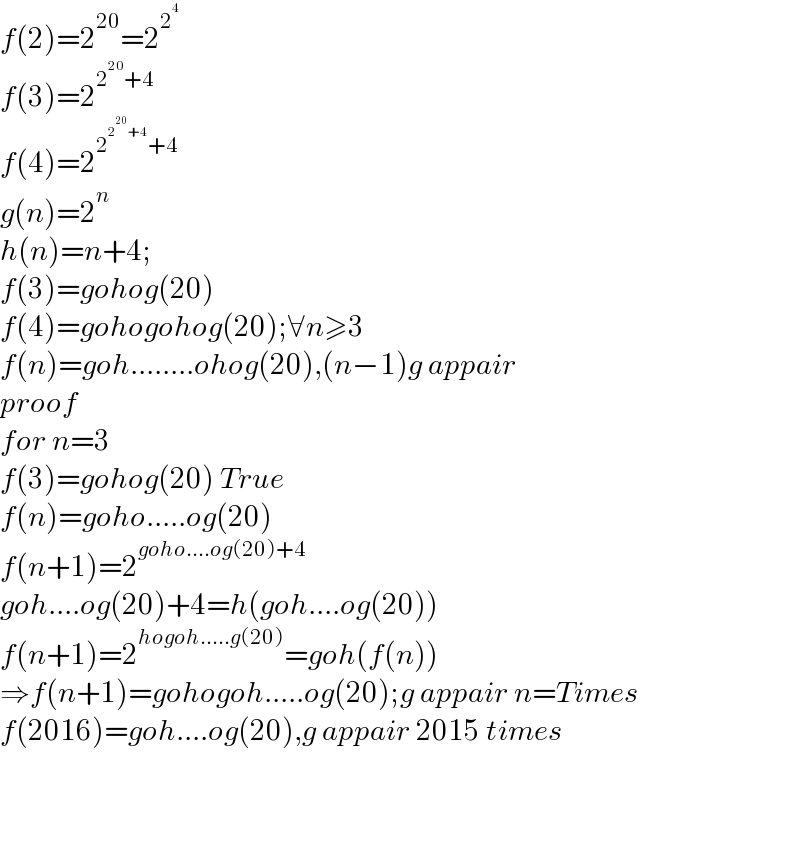 f(2)=2^(20) =2^2^4    f(3)=2^(2^(20) +4)   f(4)=2^(2^(2^(20) +4) +4)   g(n)=2^n   h(n)=n+4;  f(3)=gohog(20)  f(4)=gohogohog(20);∀n≥3  f(n)=goh........ohog(20),(n−1)g appair   proof   for n=3  f(3)=gohog(20) True  f(n)=goho.....og(20)  f(n+1)=2^(goho....og(20)+4)   goh....og(20)+4=h(goh....og(20))  f(n+1)=2^(hogoh.....g(20)) =goh(f(n))  ⇒f(n+1)=gohogoh.....og(20);g appair n=Times  f(2016)=goh....og(20),g appair 2015 times        