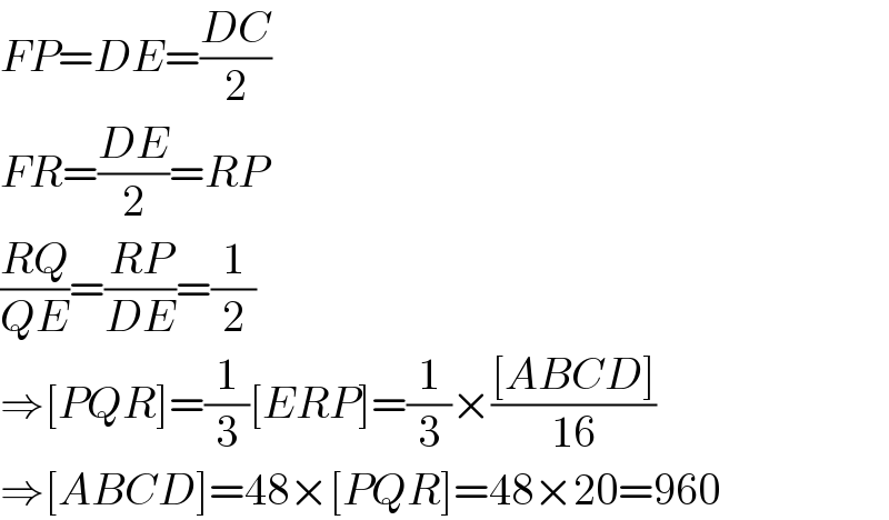 FP=DE=((DC)/2)  FR=((DE)/2)=RP  ((RQ)/(QE))=((RP)/(DE))=(1/2)  ⇒[PQR]=(1/3)[ERP]=(1/3)×(([ABCD])/(16))  ⇒[ABCD]=48×[PQR]=48×20=960  