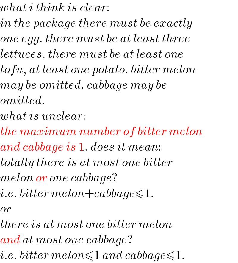 what i think is clear:  in the package there must be exactly  one egg. there must be at least three  lettuces. there must be at least one  tofu, at least one potato. bitter melon  may be omitted. cabbage may be  omitted.  what is unclear:  the maximum number of bitter melon  and cabbage is 1. does it mean:  totally there is at most one bitter  melon or one cabbage?  i.e. bitter melon+cabbage≤1.  or  there is at most one bitter melon  and at most one cabbage?  i.e. bitter melon≤1 and cabbage≤1.  