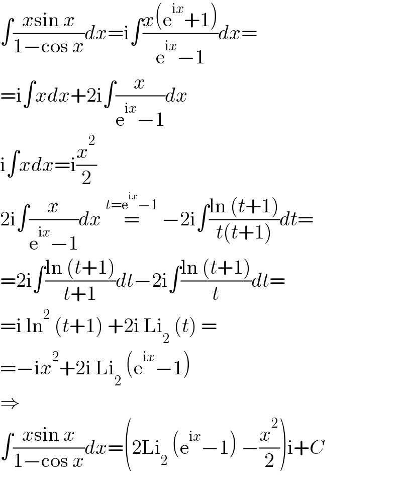 ∫((xsin x)/(1−cos x))dx=i∫((x(e^(ix) +1))/(e^(ix) −1))dx=  =i∫xdx+2i∫(x/(e^(ix) −1))dx  i∫xdx=i(x^2 /2)  2i∫(x/(e^(ix) −1))dx =^(t=e^(ix) −1)  −2i∫((ln (t+1))/(t(t+1)))dt=  =2i∫((ln (t+1))/(t+1))dt−2i∫((ln (t+1))/t)dt=  =i ln^2  (t+1) +2i Li_2  (t) =  =−ix^2 +2i Li_2  (e^(ix) −1)  ⇒  ∫((xsin x)/(1−cos x))dx=(2Li_2  (e^(ix) −1) −(x^2 /2))i+C  