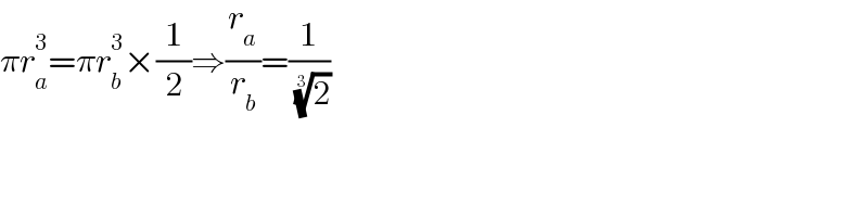 πr_a ^3 =πr_b ^3 ×(1/2)⇒(r_a /r_b )=(1/( (2)^(1/3) ))  