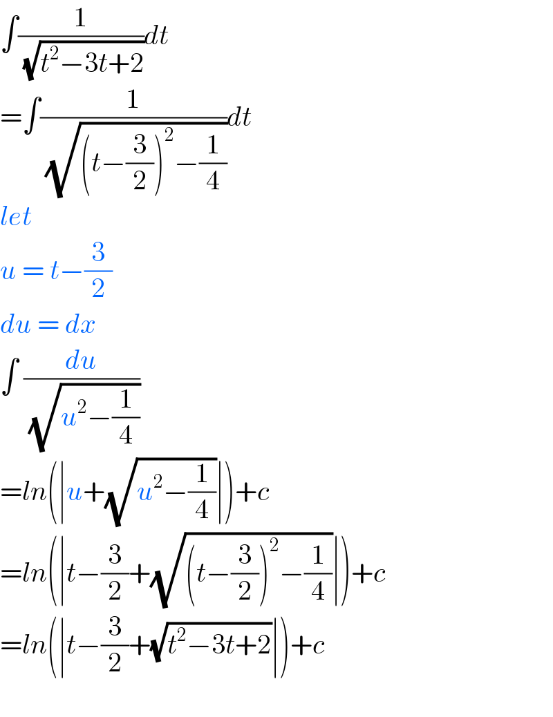 ∫(1/( (√(t^2 −3t+2))))dt  =∫(1/( (√((t−(3/2))^2 −(1/4)))))dt  let  u = t−(3/2)   du = dx  ∫ (du/( (√(u^2 −(1/4)))))  =ln(∣u+(√(u^2 −(1/4)))∣)+c  =ln(∣t−(3/2)+(√((t−(3/2))^2 −(1/4)))∣)+c  =ln(∣t−(3/2)+(√(t^2 −3t+2))∣)+c    