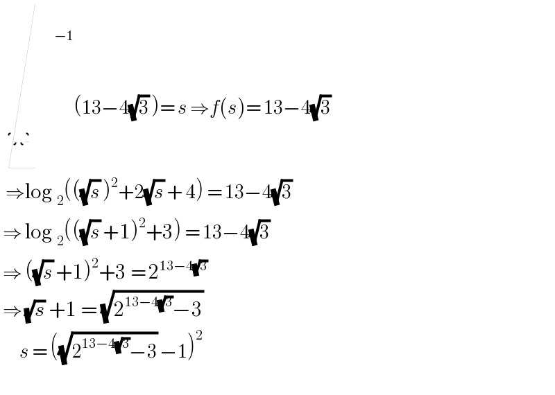     ^(−1) (13−4(√3) )= s ⇒f(s)= 13−4(√3)    ⇒log _2 (((√s) )^2 +2(√s) + 4) = 13−4(√3)   ⇒ log _2 (((√s) +1)^2 +3) = 13−4(√3)   ⇒ ((√s) +1)^2 +3 = 2^(13−4(√3))    ⇒ (√s) +1 = (√(2^(13−4(√3)) −3))          s = ((√(2^(13−4(√3)) −3)) −1)^2     