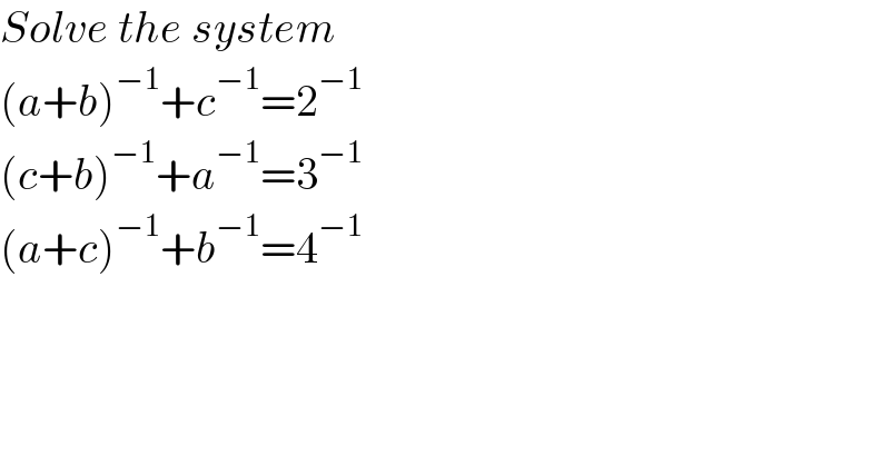 Solve the system  (a+b)^(−1) +c^(−1) =2^(−1)   (c+b)^(−1) +a^(−1) =3^(−1)   (a+c)^(−1) +b^(−1) =4^(−1)   