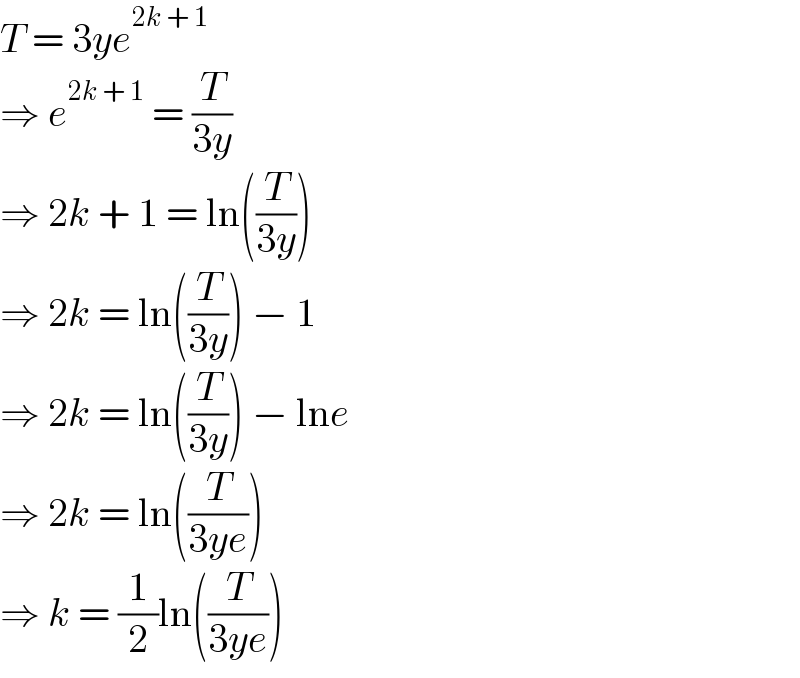 T = 3ye^(2k + 1)   ⇒ e^(2k + 1)  = (T/(3y))  ⇒ 2k + 1 = ln((T/(3y)))  ⇒ 2k = ln((T/(3y))) − 1  ⇒ 2k = ln((T/(3y))) − lne  ⇒ 2k = ln((T/(3ye)))   ⇒ k = (1/2)ln((T/(3ye)))   