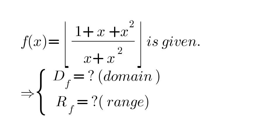          f(x)= ⌊ (( 1+ x +x^2 )/(x+ x^( 2) )) ⌋ is given.         ⇒ { ((  D_f  = ? (domain ))),((   R_( f)  = ?( range))) :}    